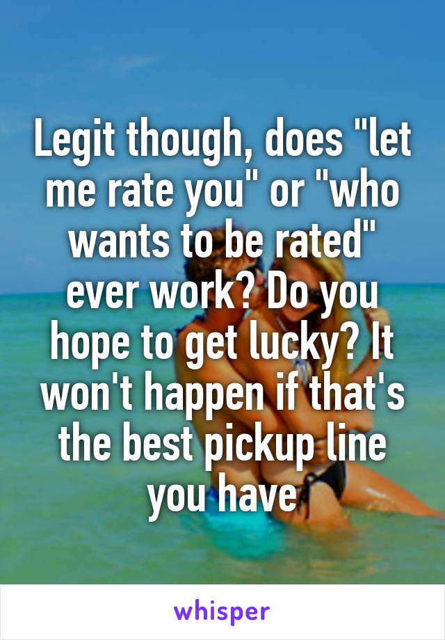 Legit though, does "let me rate you" or "who wants to be rated" ever work? Do you hope to get lucky? It won't happen if that's the best pickup line you have