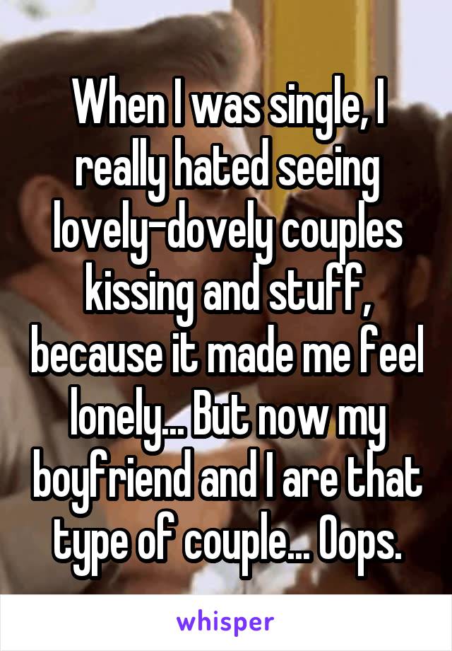 When I was single, I really hated seeing lovely-dovely couples kissing and stuff, because it made me feel lonely... But now my boyfriend and I are that type of couple... Oops.