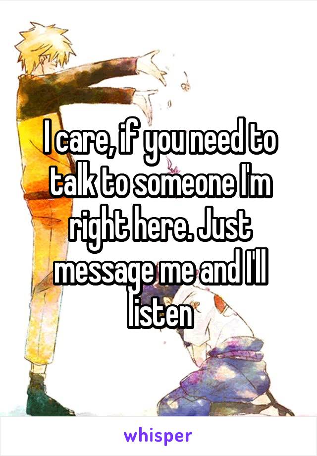 I care, if you need to talk to someone I'm right here. Just message me and I'll listen