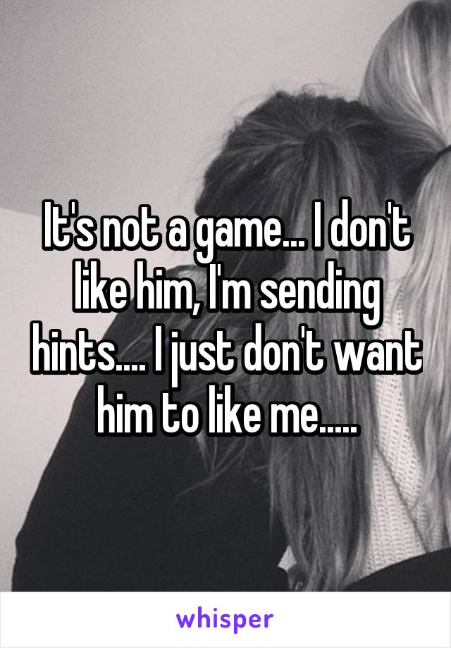 It's not a game... I don't like him, I'm sending hints.... I just don't want him to like me.....