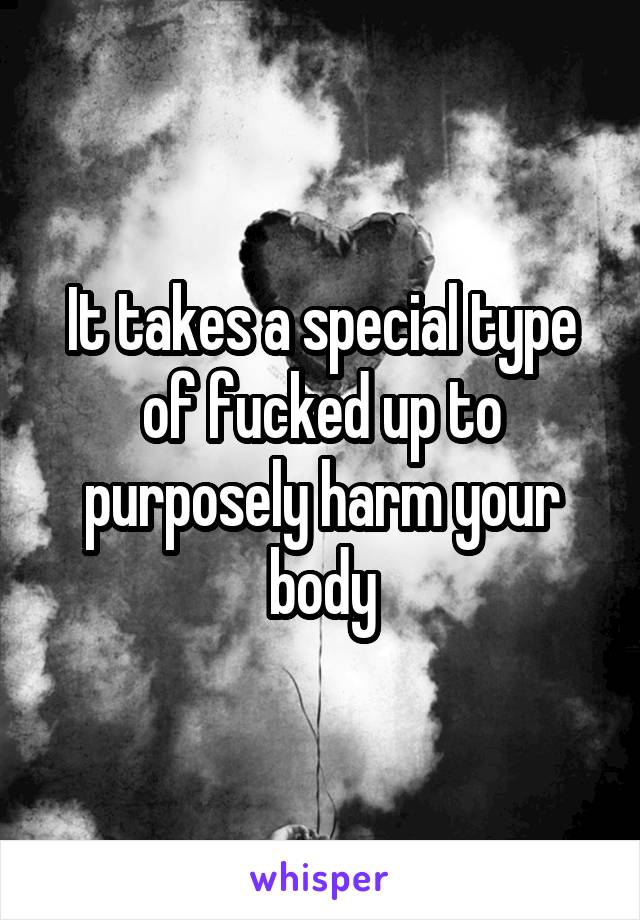 It takes a special type of fucked up to purposely harm your body