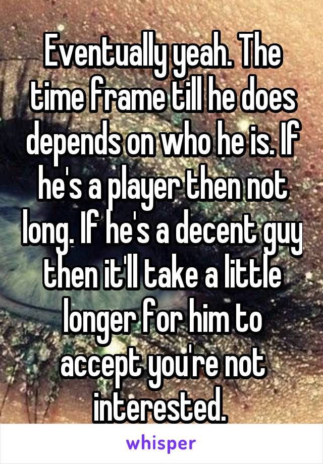 Eventually yeah. The time frame till he does depends on who he is. If he's a player then not long. If he's a decent guy then it'll take a little longer for him to accept you're not interested. 