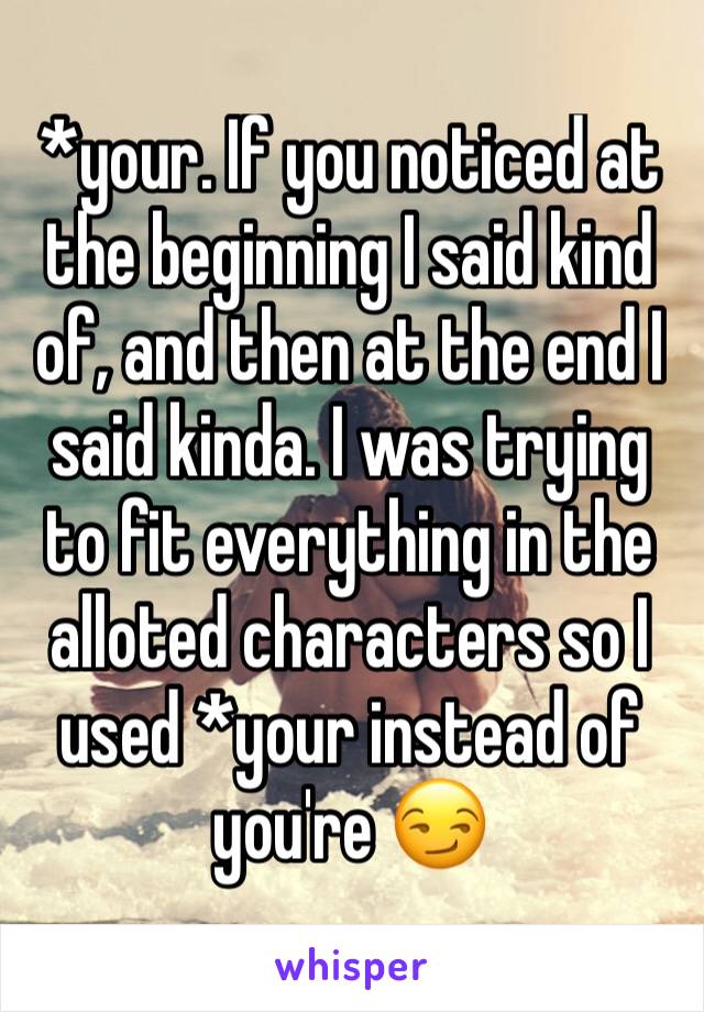*your. If you noticed at the beginning I said kind of, and then at the end I said kinda. I was trying to fit everything in the alloted characters so I used *your instead of you're 😏
