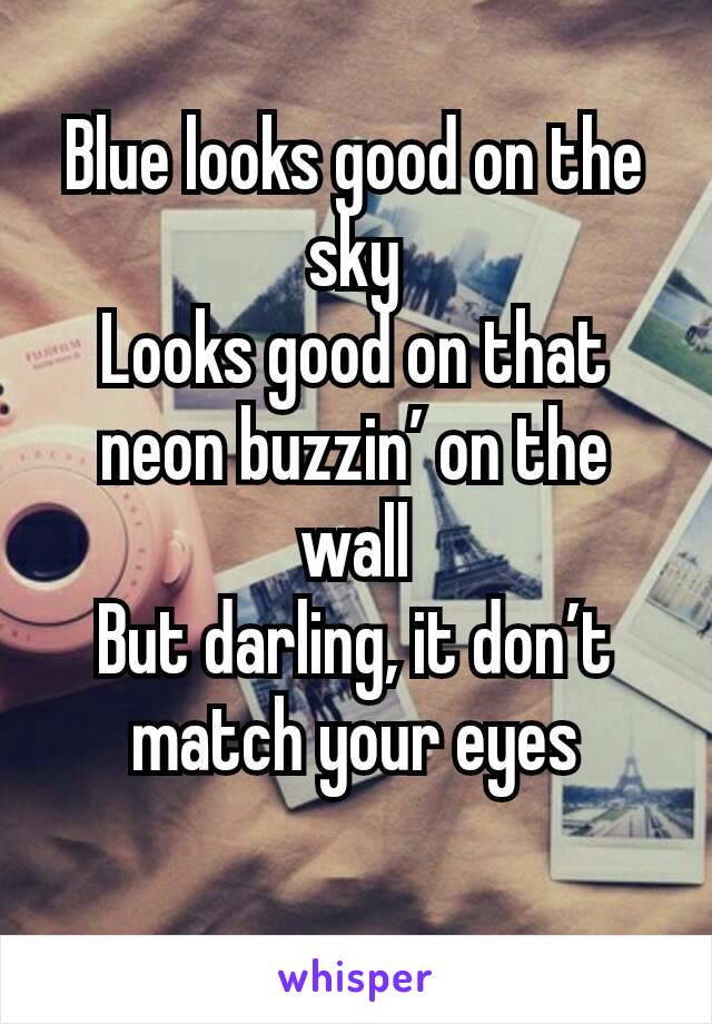 Blue looks good on the sky
Looks good on that neon buzzin’ on the wall
But darling, it don’t match your eyes