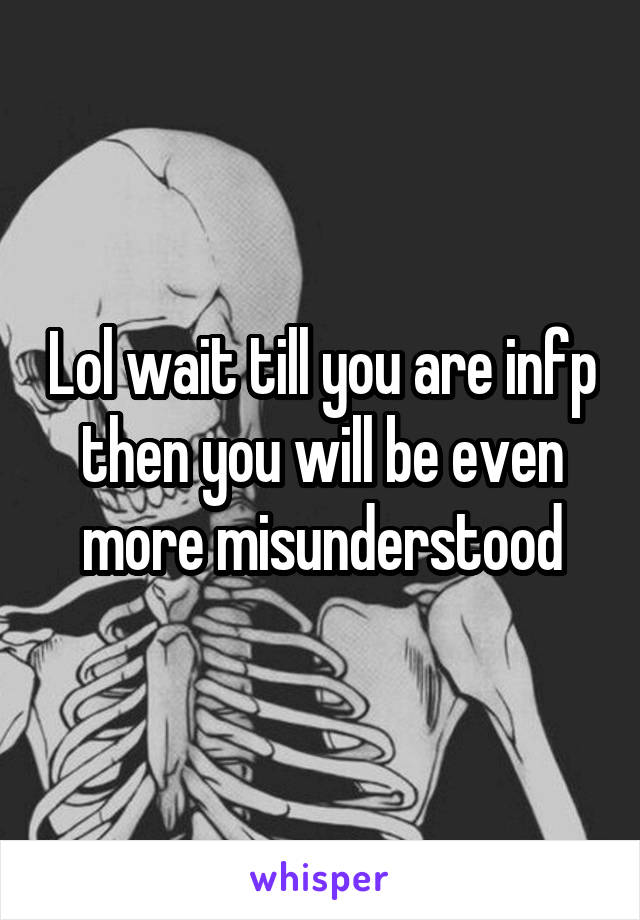 Lol wait till you are infp then you will be even more misunderstood