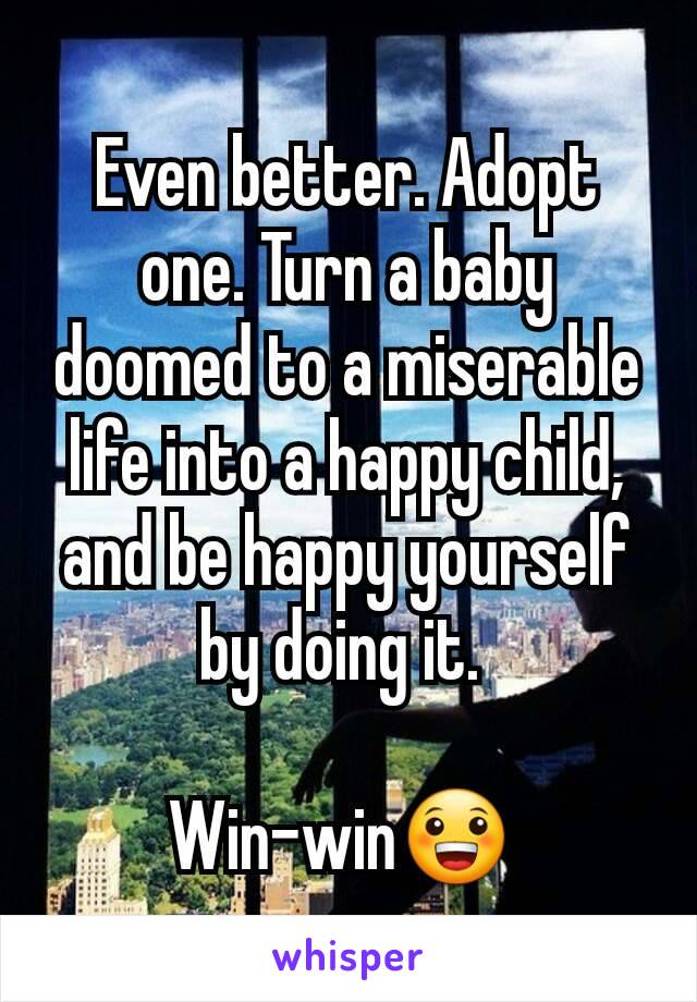 Even better. Adopt one. Turn a baby doomed to a miserable life into a happy child, and be happy yourself by doing it. 

Win-win😀 