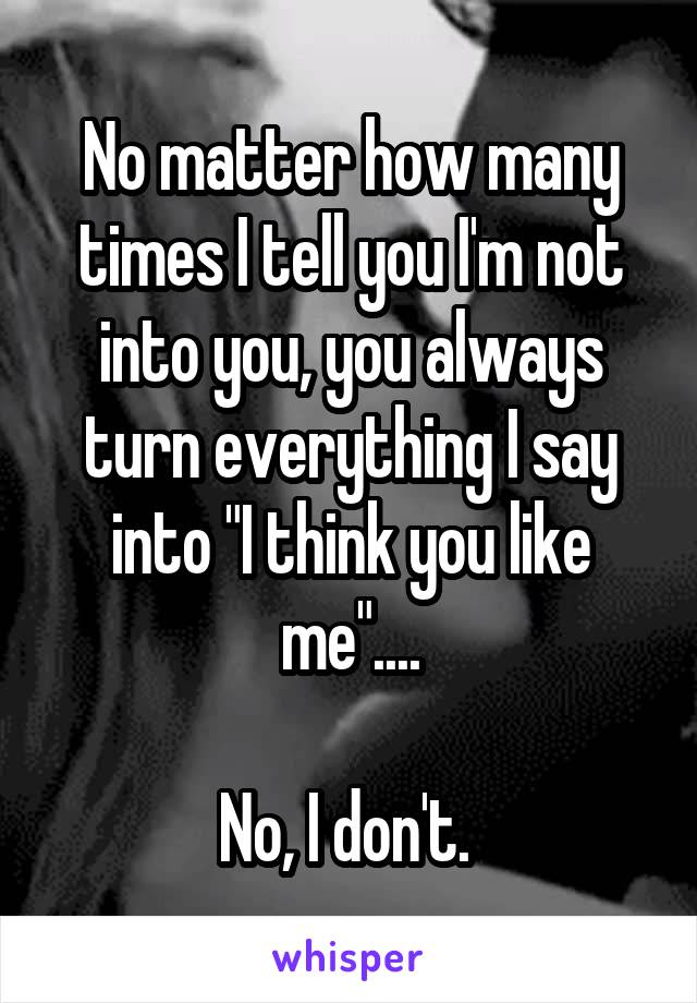 No matter how many times I tell you I'm not into you, you always turn everything I say into "I think you like me"....

No, I don't. 