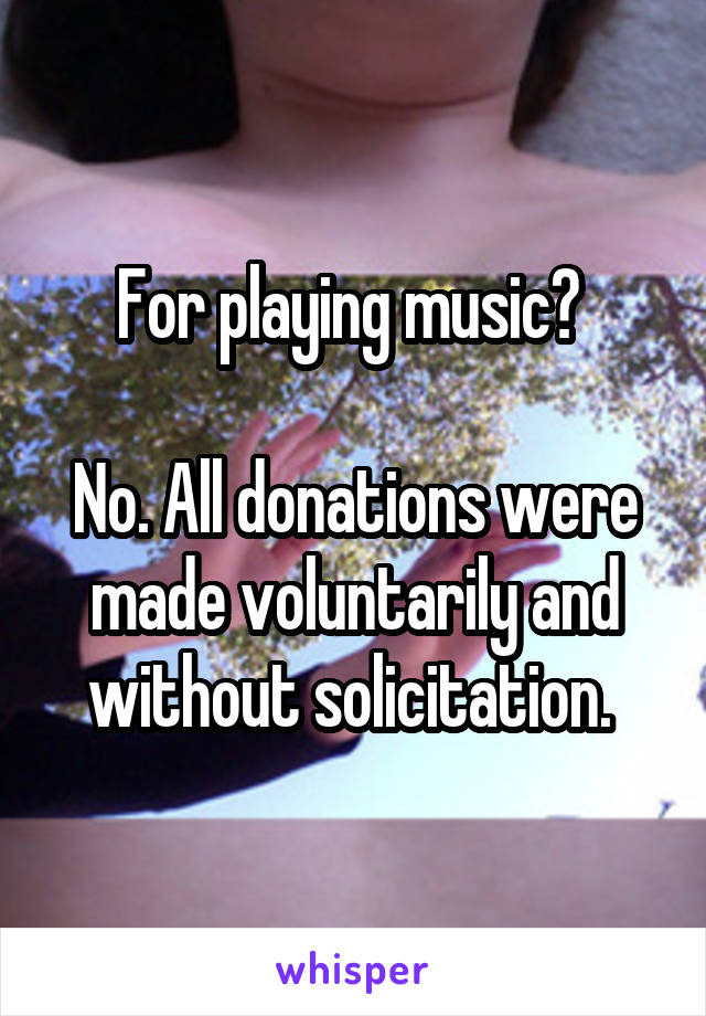 For playing music? 

No. All donations were made voluntarily and without solicitation. 