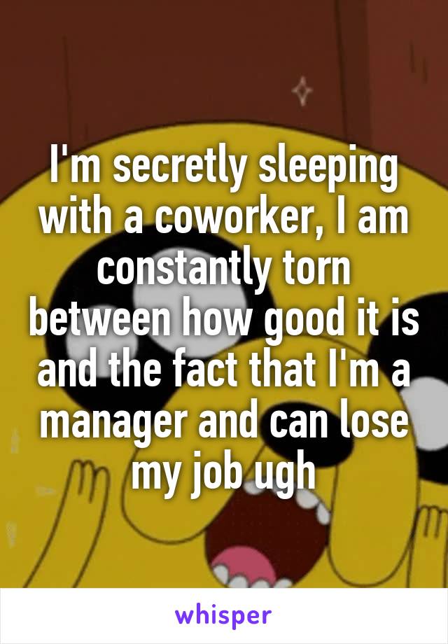 I'm secretly sleeping with a coworker, I am constantly torn between how good it is and the fact that I'm a manager and can lose my job ugh