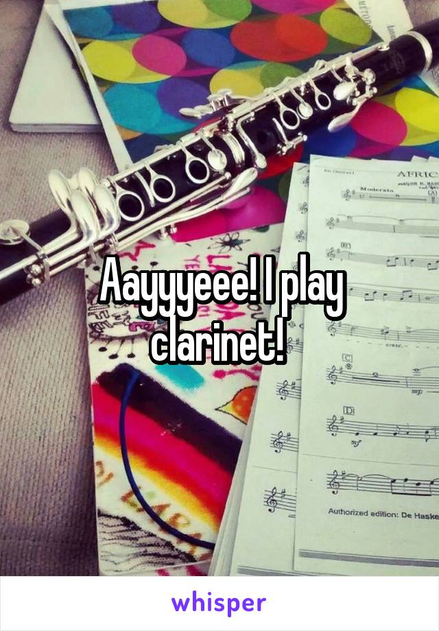 Aayyyeee! I play clarinet! 