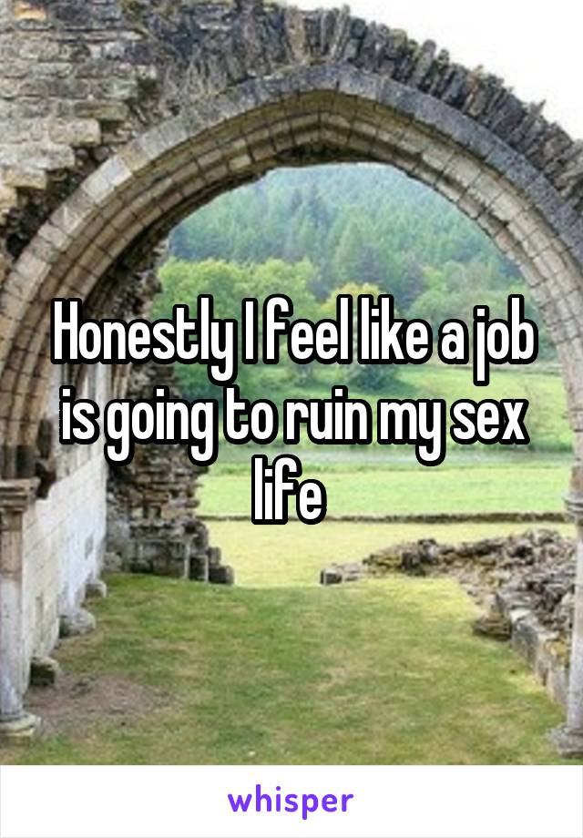 Honestly I feel like a job is going to ruin my sex life 