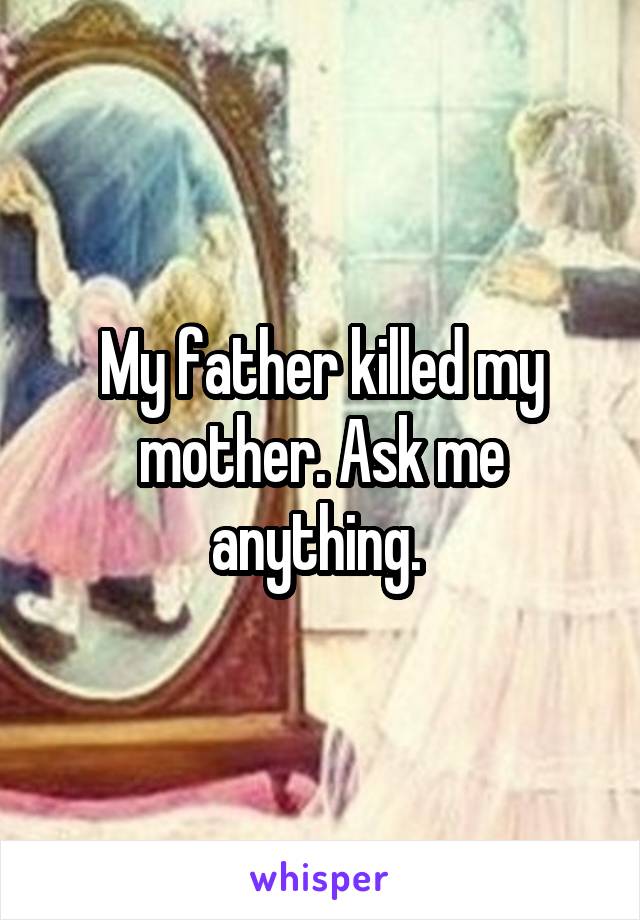 My father killed my mother. Ask me anything. 