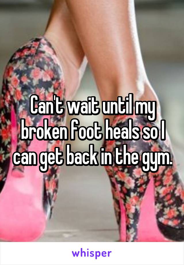 Can't wait until my broken foot heals so I can get back in the gym.