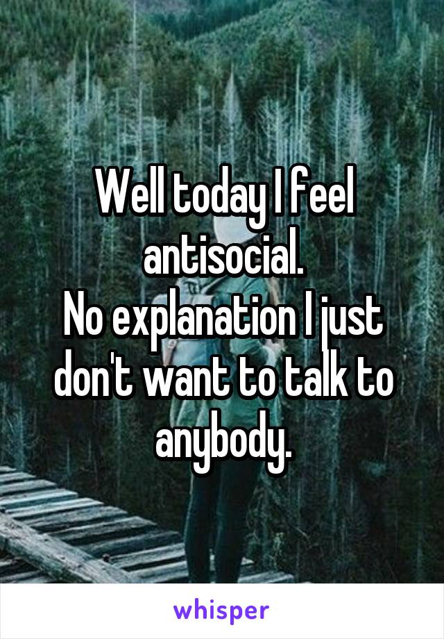 Well today I feel antisocial.
No explanation I just don't want to talk to anybody.