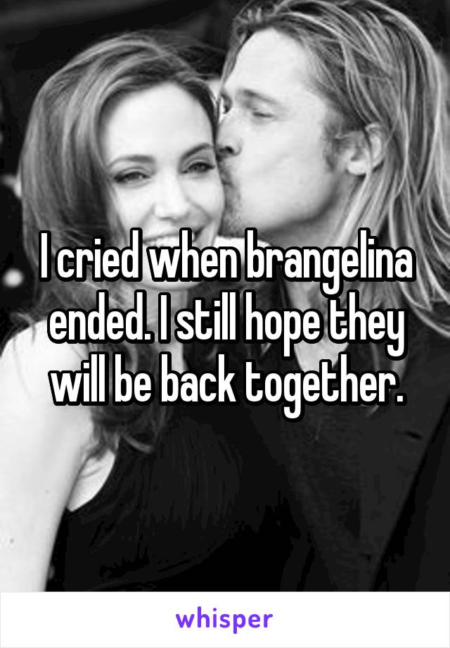 I cried when brangelina ended. I still hope they will be back together.