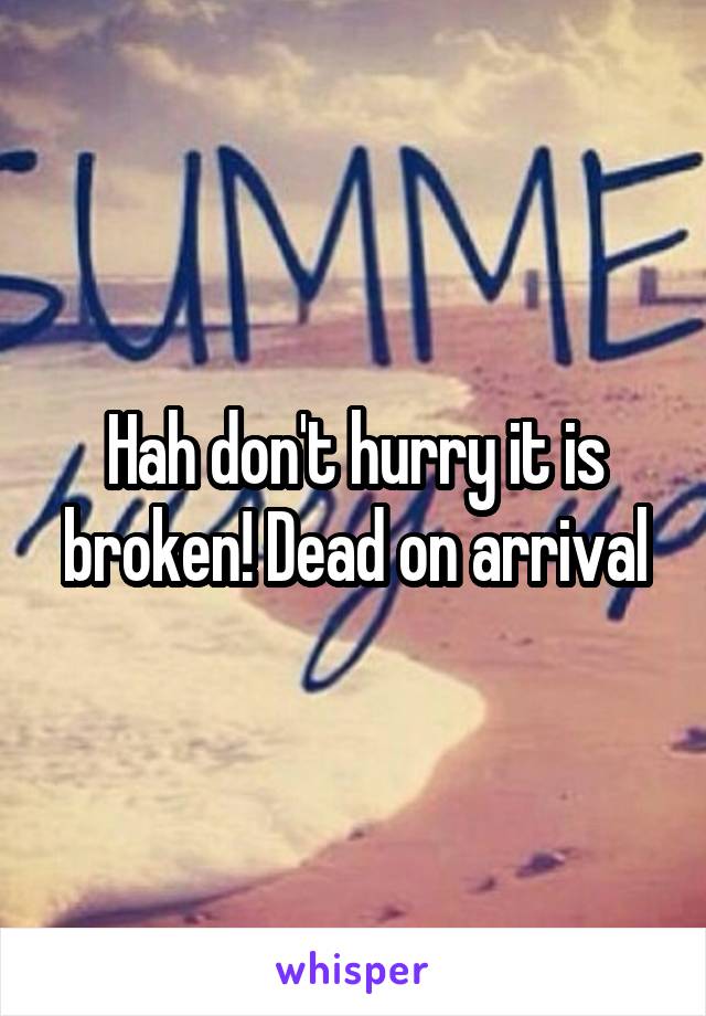 Hah don't hurry it is broken! Dead on arrival