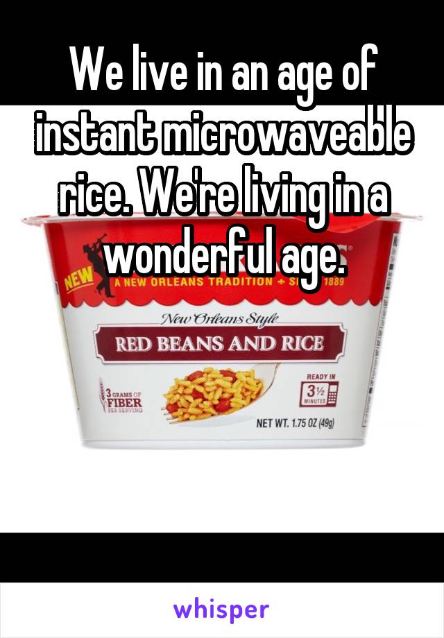 We live in an age of instant microwaveable rice. We're living in a wonderful age.




