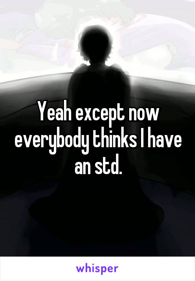 Yeah except now everybody thinks I have an std.