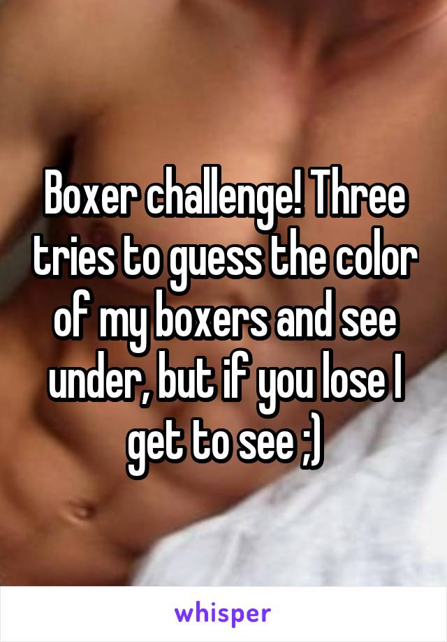 Boxer challenge! Three tries to guess the color of my boxers and see under, but if you lose I get to see ;)