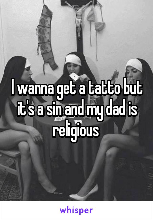 I wanna get a tatto but it's a sin and my dad is religious 