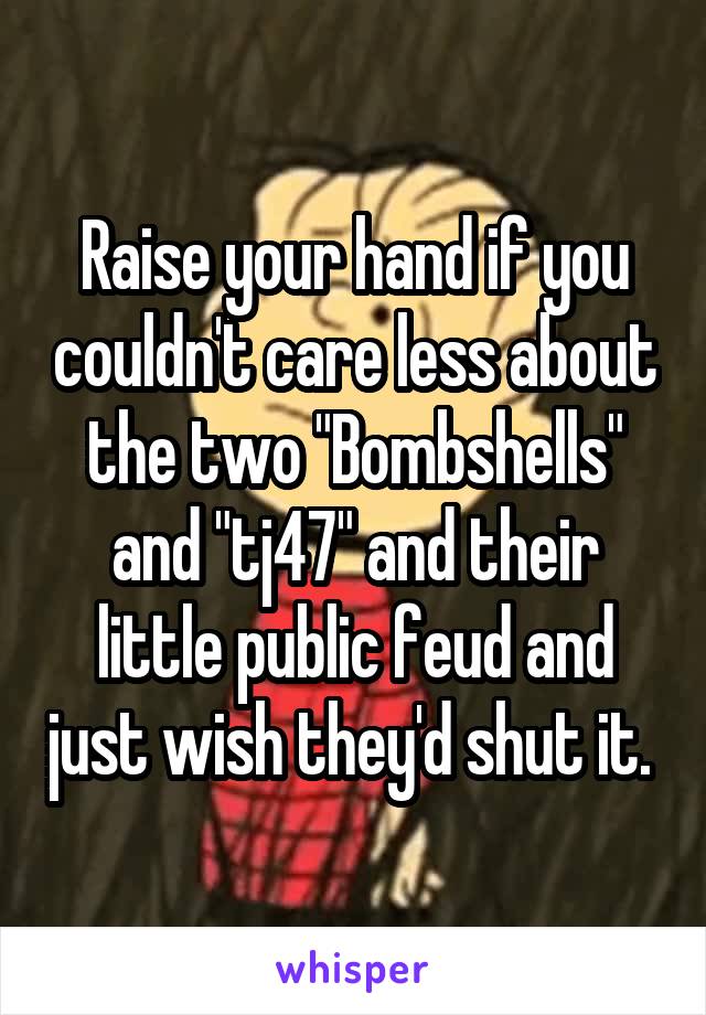 Raise your hand if you couldn't care less about the two "Bombshells" and "tj47" and their little public feud and just wish they'd shut it. 