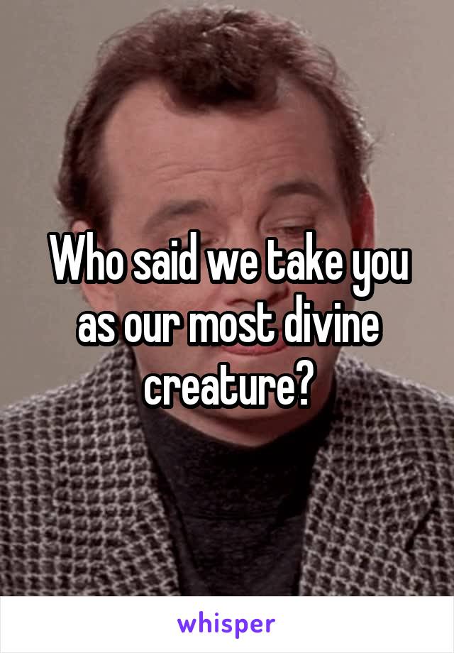 Who said we take you as our most divine creature?