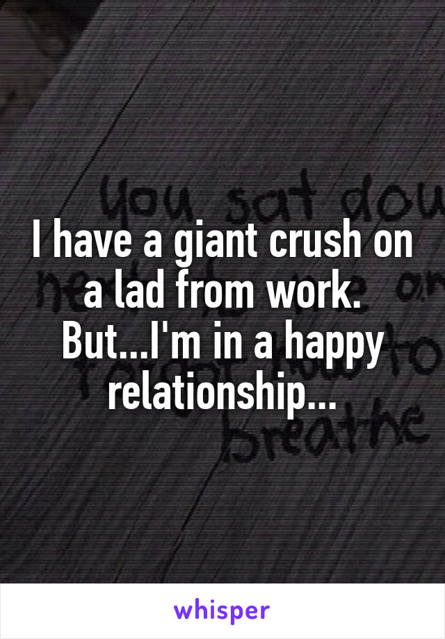 I have a giant crush on a lad from work. But...I'm in a happy relationship...