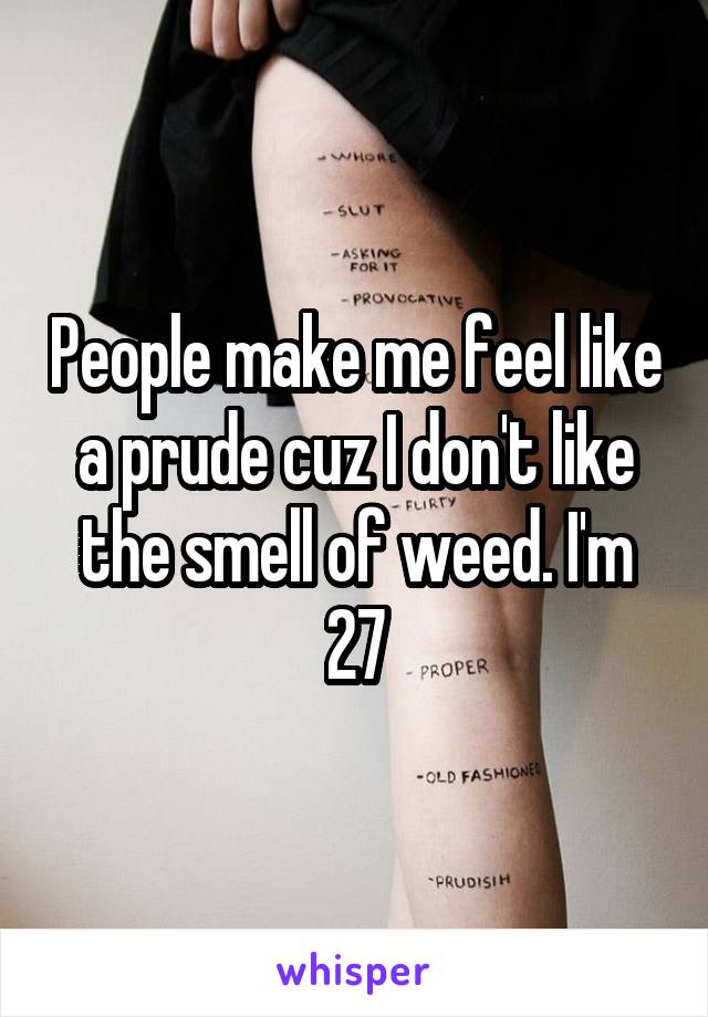 People make me feel like a prude cuz I don't like the smell of weed. I'm 27