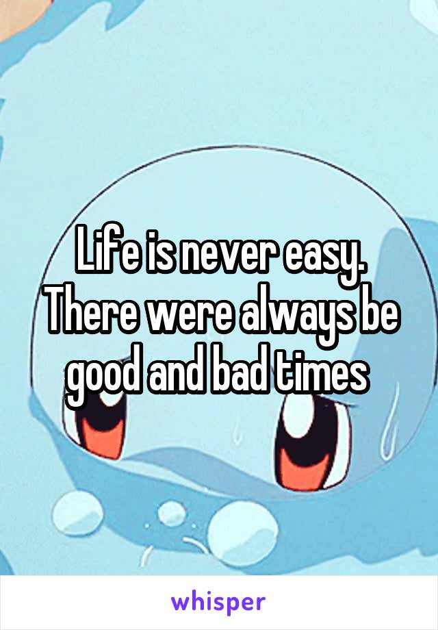 Life is never easy. There were always be good and bad times 