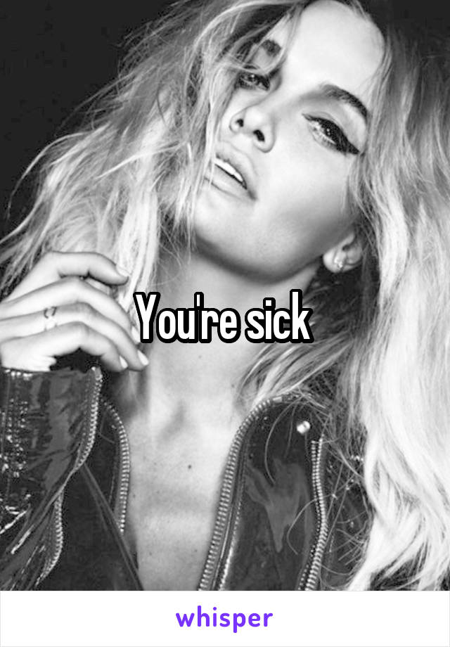 You're sick 