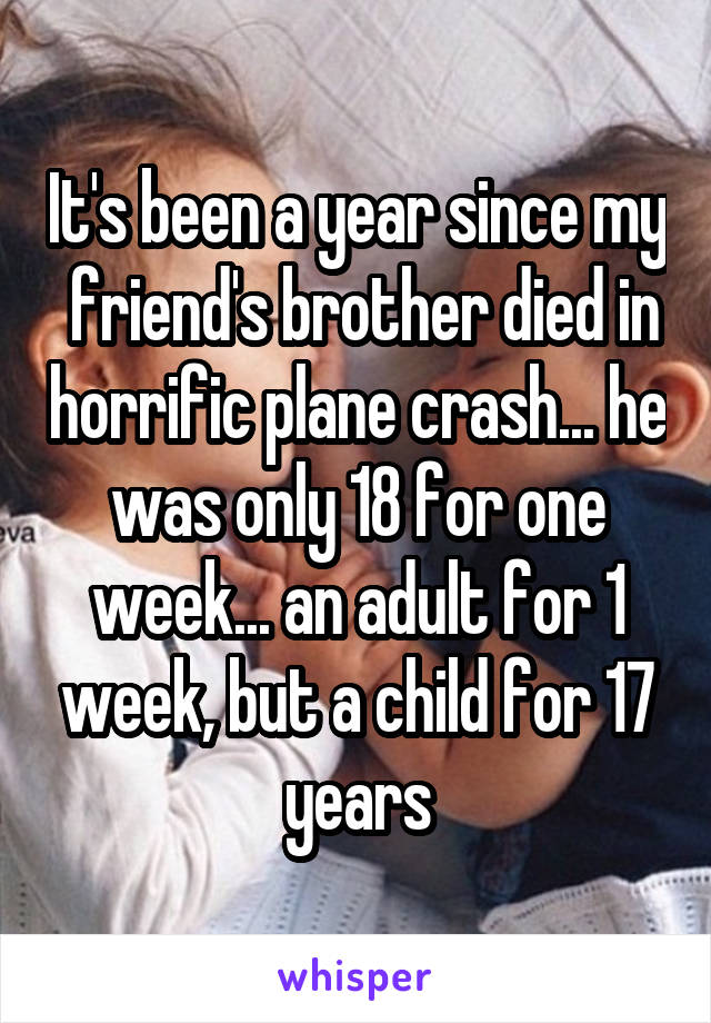 It's been a year since my  friend's brother died in horrific plane crash... he was only 18 for one week... an adult for 1 week, but a child for 17 years