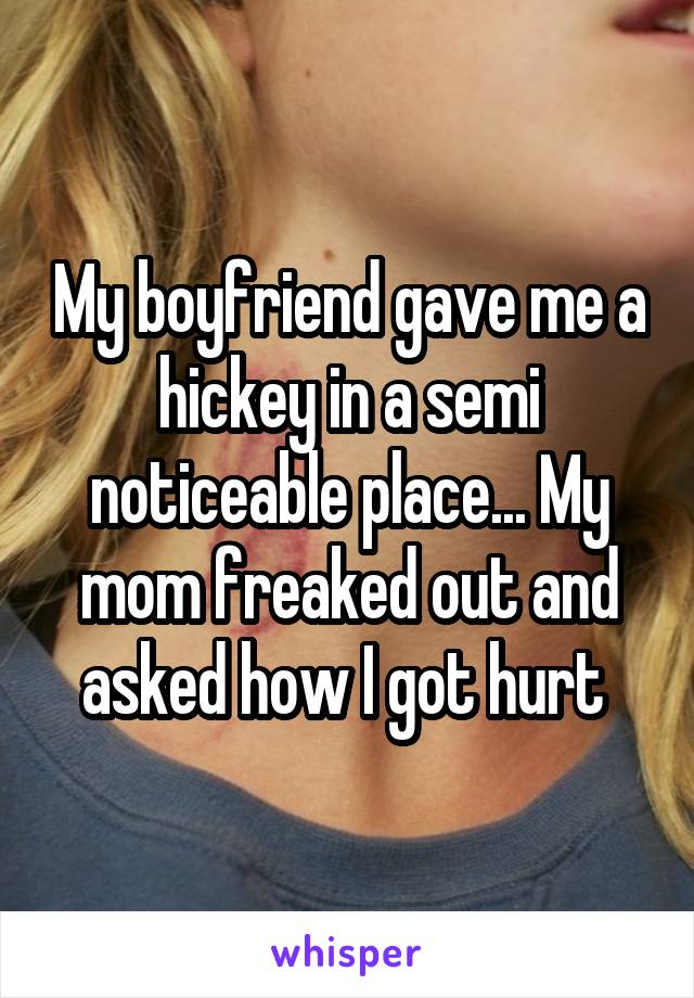 My boyfriend gave me a hickey in a semi noticeable place... My mom freaked out and asked how I got hurt 