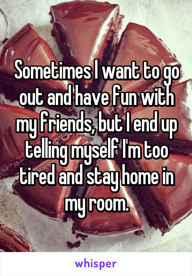 Sometimes I want to go out and have fun with my friends, but I end up telling myself I'm too tired and stay home in my room.