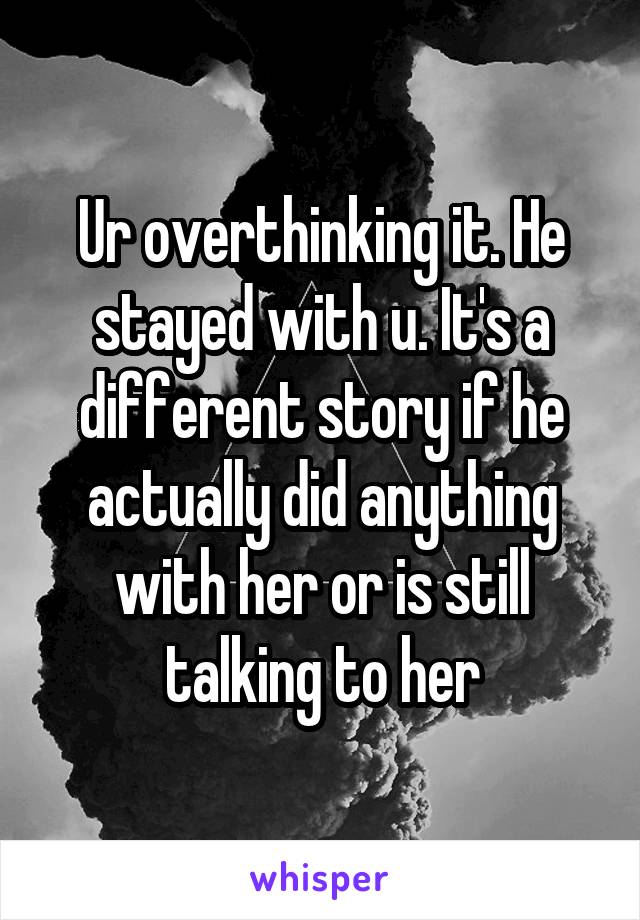 Ur overthinking it. He stayed with u. It's a different story if he actually did anything with her or is still talking to her