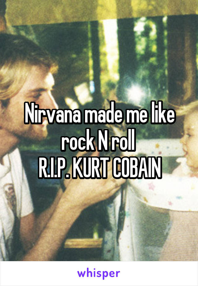 Nirvana made me like rock N roll 
R.I.P. KURT COBAIN