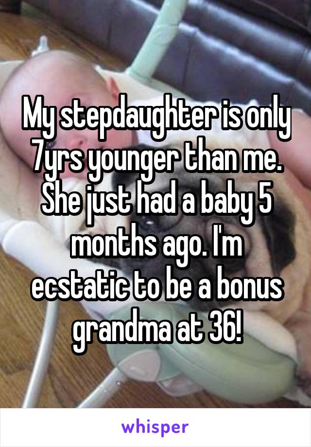 My stepdaughter is only 7yrs younger than me. She just had a baby 5 months ago. I'm ecstatic to be a bonus grandma at 36!