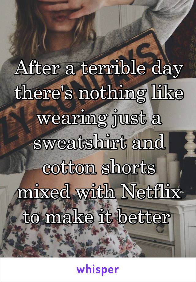 After a terrible day there's nothing like wearing just a sweatshirt and cotton shorts mixed with Netflix to make it better 