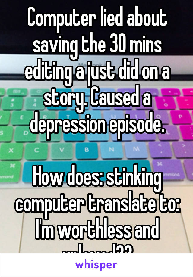 Computer lied about saving the 30 mins editing a just did on a story. Caused a depression episode.

How does: stinking computer translate to: I'm worthless and unloved??