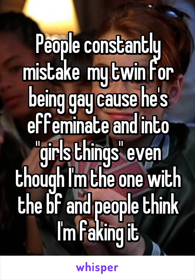 People constantly mistake  my twin for being gay cause he's effeminate and into "girls things" even though I'm the one with the bf and people think I'm faking it