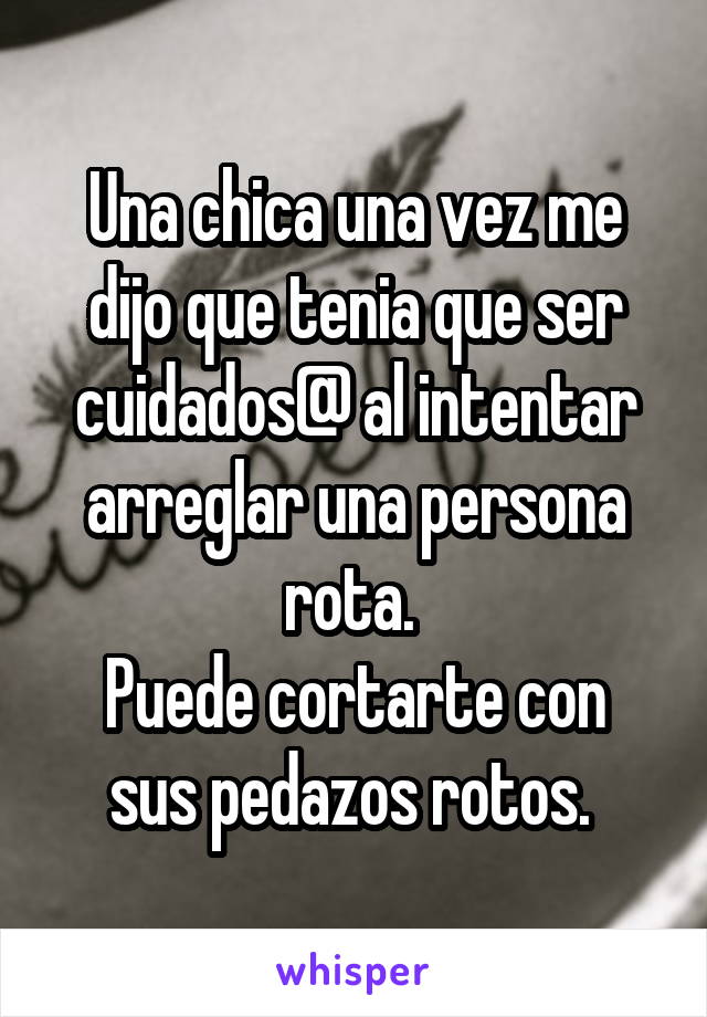 Una chica una vez me dijo que tenia que ser cuidados@ al intentar arreglar una persona rota. 
Puede cortarte con sus pedazos rotos. 