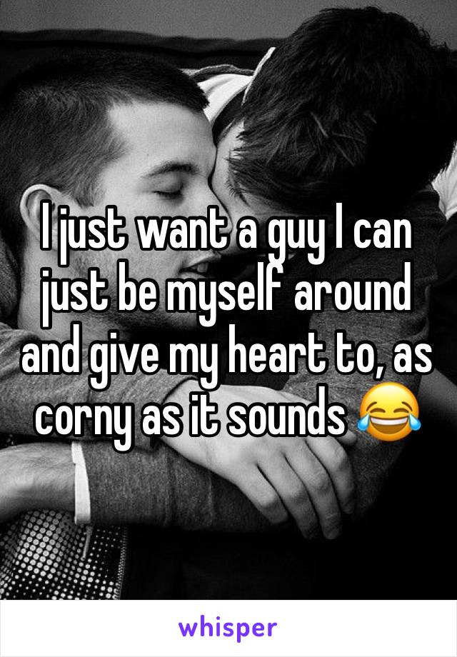 I just want a guy I can just be myself around and give my heart to, as corny as it sounds 😂