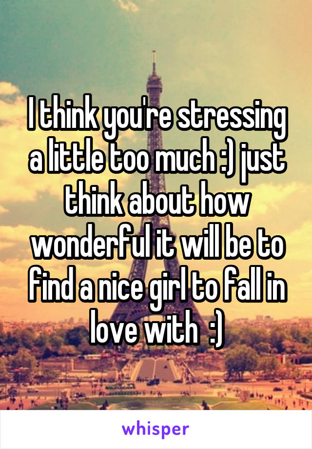 I think you're stressing a little too much :) just think about how wonderful it will be to find a nice girl to fall in love with  :)