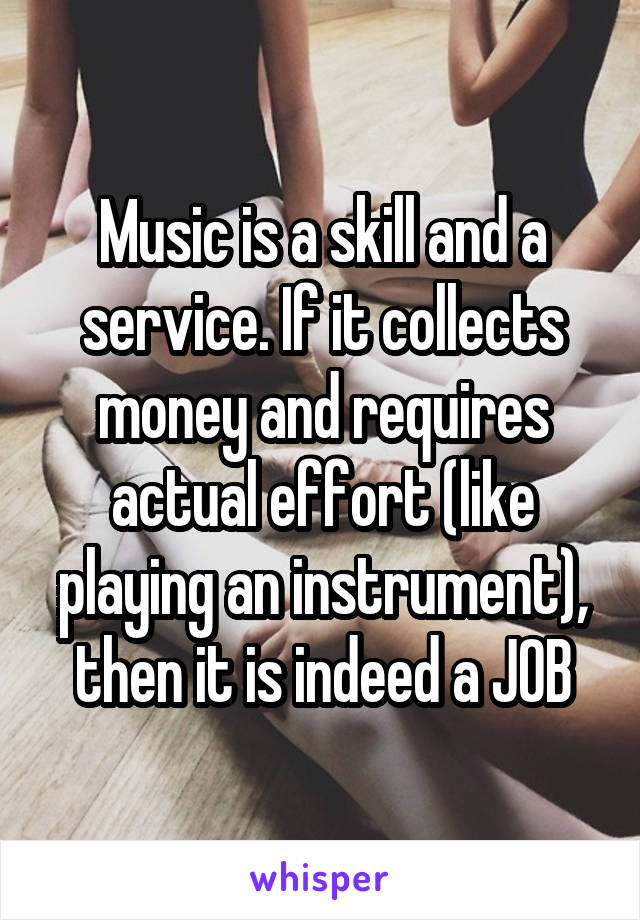 Music is a skill and a service. If it collects money and requires actual effort (like playing an instrument), then it is indeed a JOB