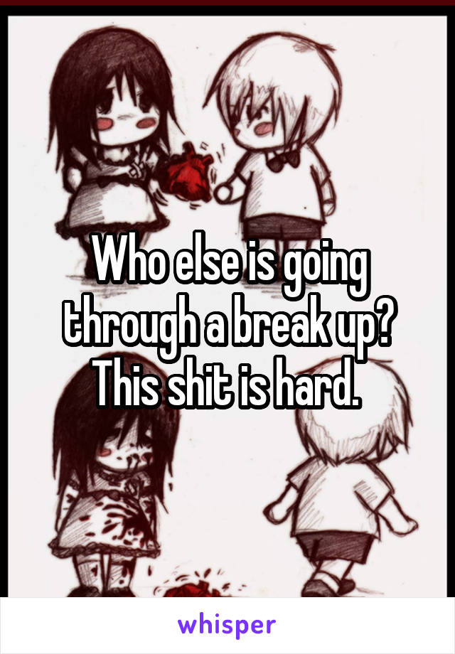 Who else is going through a break up? This shit is hard. 