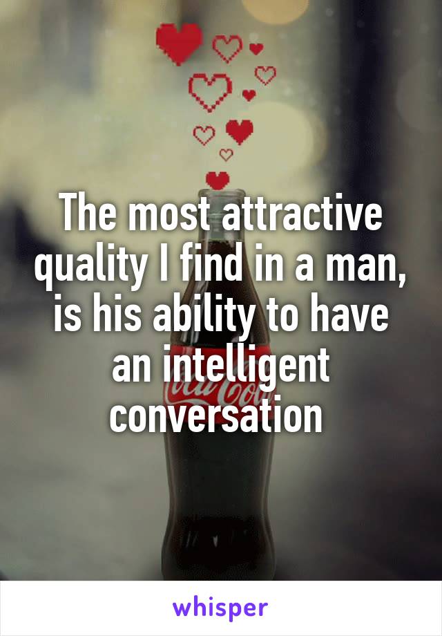 The most attractive quality I find in a man, is his ability to have an intelligent conversation 