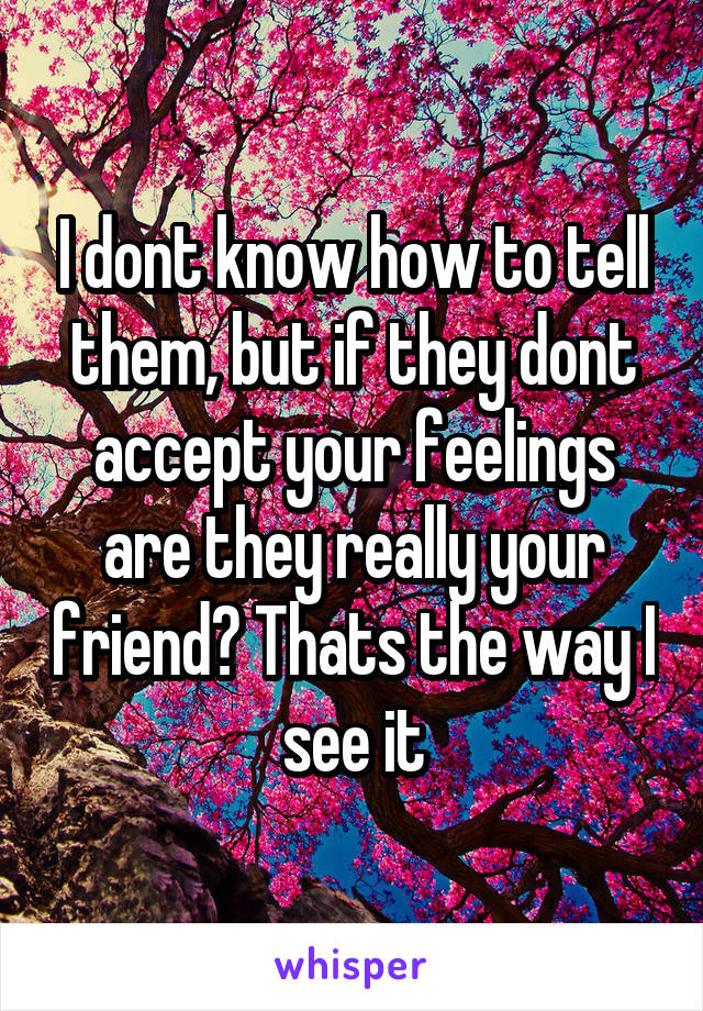 I dont know how to tell them, but if they dont accept your feelings are they really your friend? Thats the way I see it