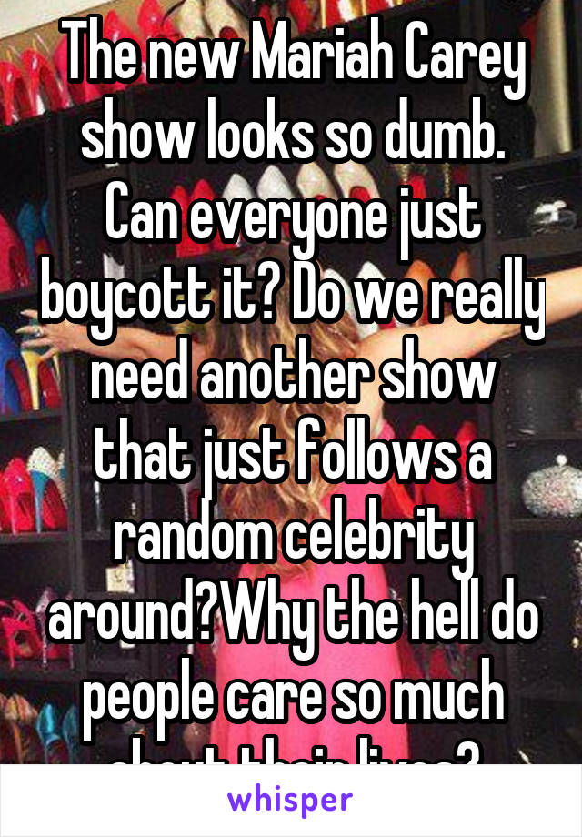 The new Mariah Carey show looks so dumb. Can everyone just boycott it? Do we really need another show that just follows a random celebrity around?Why the hell do people care so much about their lives?