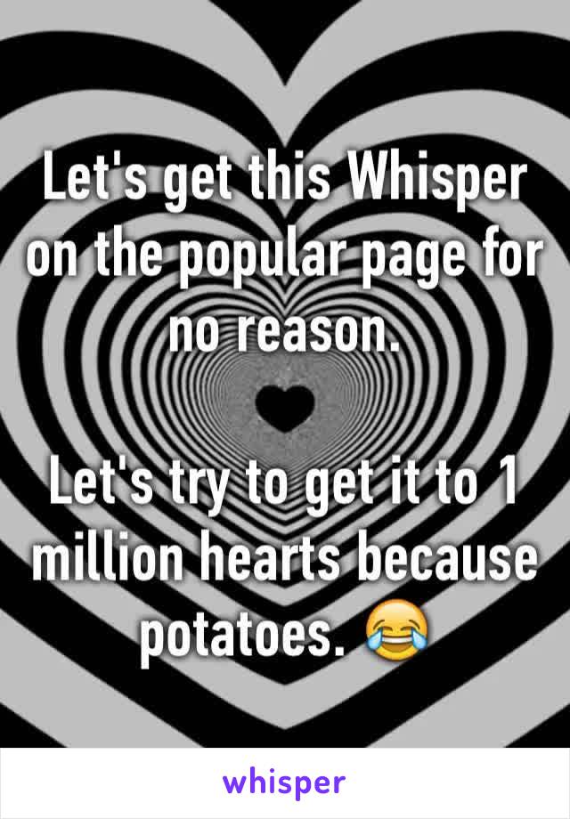 Let's get this Whisper on the popular page for no reason. 

Let's try to get it to 1 million hearts because potatoes. 😂