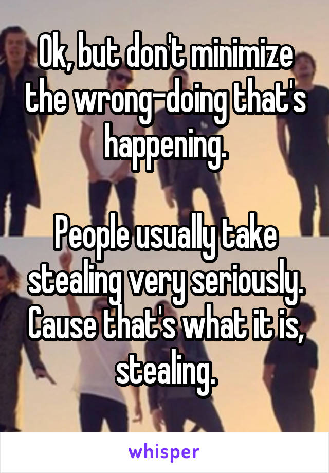 Ok, but don't minimize the wrong-doing that's happening.

People usually take stealing very seriously. Cause that's what it is, stealing.
