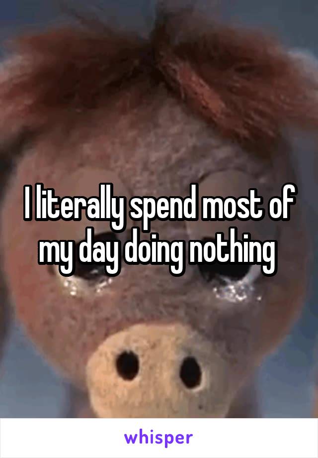 I literally spend most of my day doing nothing 